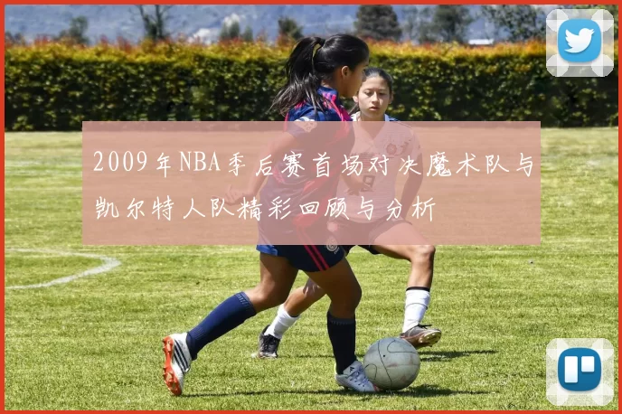 2009年NBA季后赛首场对决魔术队与凯尔特人队精彩回顾与分析