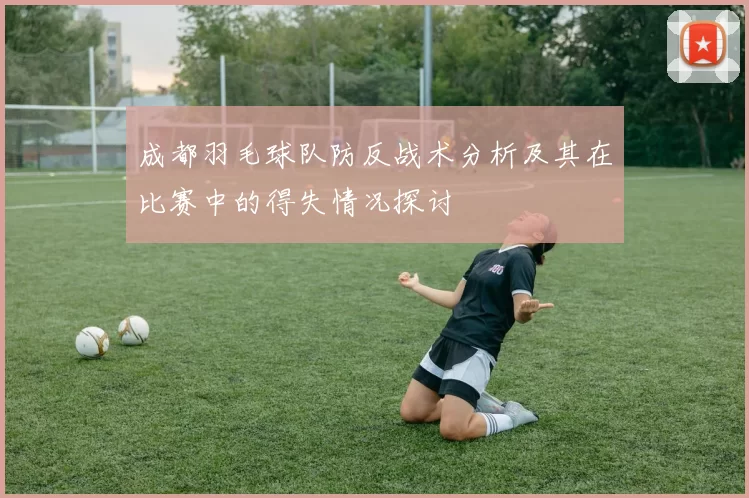 成都羽毛球队防反战术分析及其在比赛中的得失情况探讨