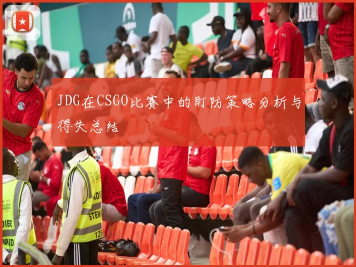 JDG在CSGO比赛中的盯防策略分析与得失总结