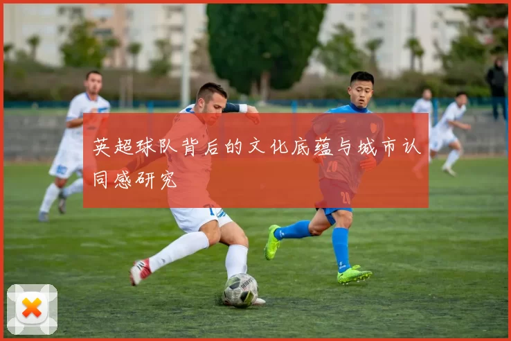 英超球队背后的文化底蕴与城市认同感研究