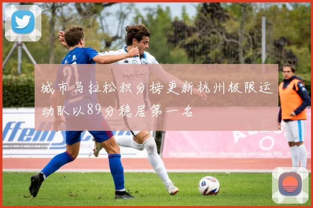 城市马拉松积分榜更新杭州极限运动队以89分稳居第一名