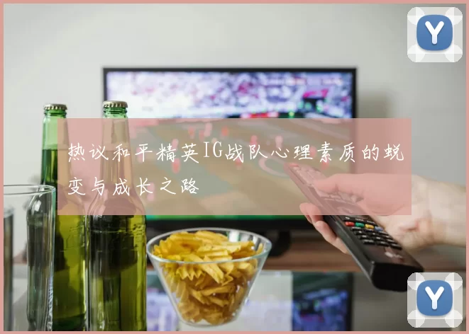 热议和平精英IG战队心理素质的蜕变与成长之路