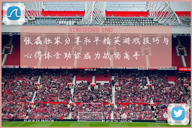 张磊独家分享和平精英游戏技巧与心得体会助你成为战场高手