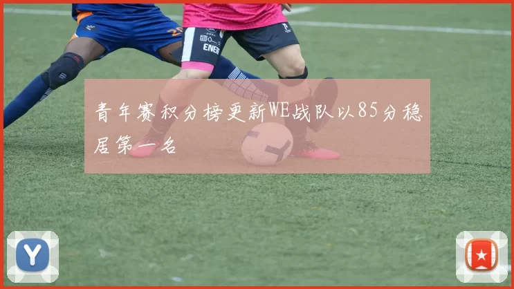 青年赛积分榜更新WE战队以85分稳居第一名