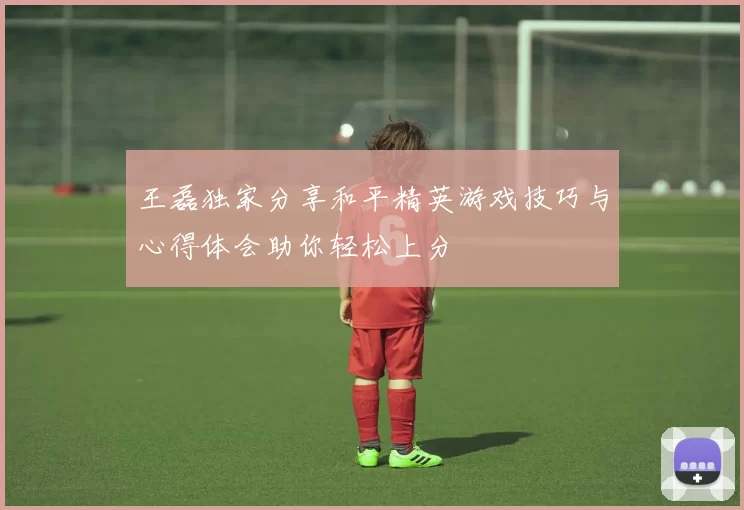 王磊独家分享和平精英游戏技巧与心得体会助你轻松上分