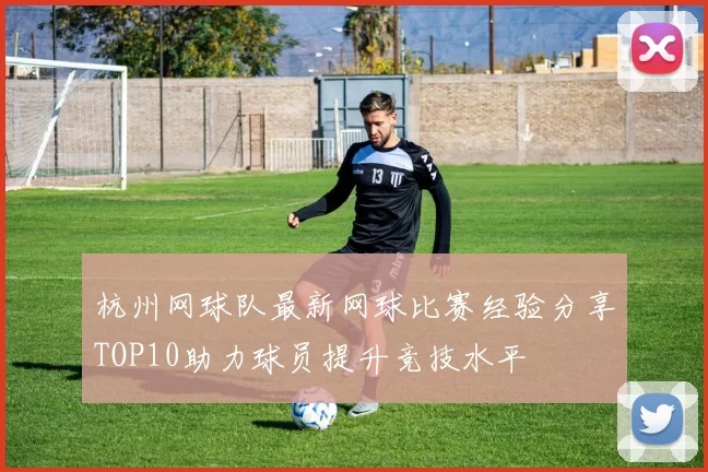 杭州网球队最新网球比赛经验分享TOP10助力球员提升竞技水平