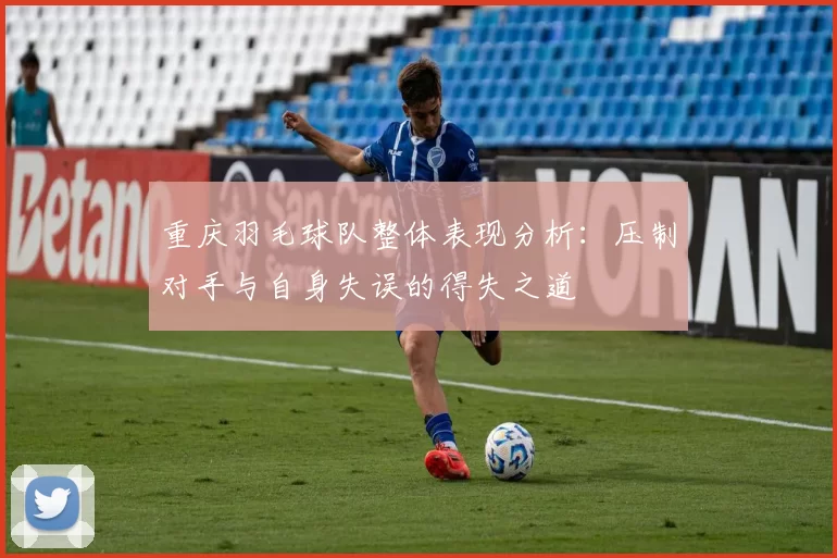 重庆羽毛球队整体表现分析：压制对手与自身失误的得失之道