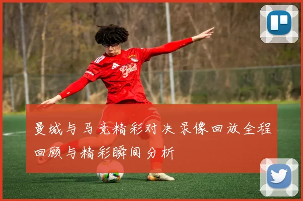 曼城与马竞精彩对决录像回放全程回顾与精彩瞬间分析