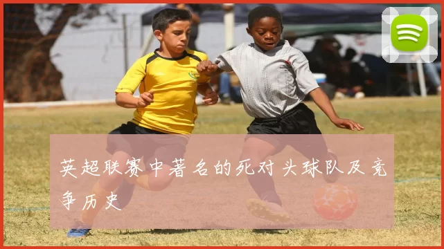 英超联赛中著名的死对头球队及竞争历史