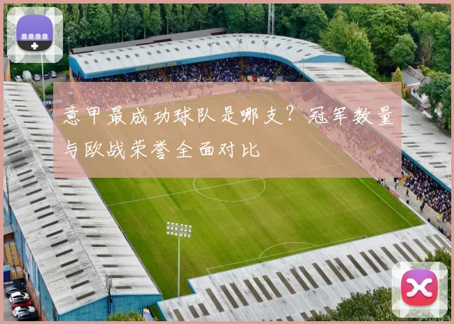 意甲最成功球队是哪支？冠军数量与欧战荣誉全面对比