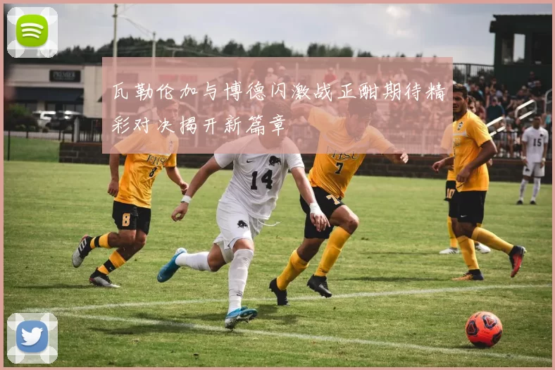 瓦勒伦加与博德闪激战正酣期待精彩对决揭开新篇章